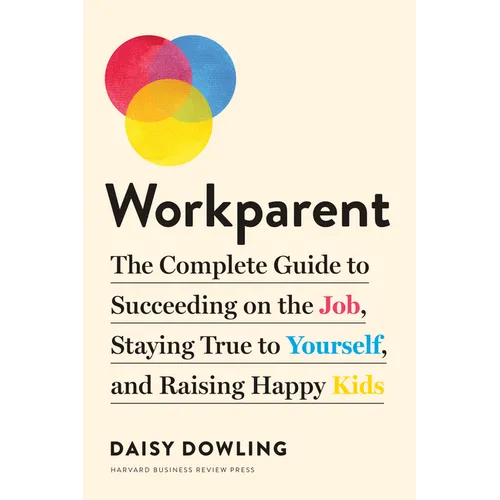 Workparent: The Complete Guide to Succeeding on the Job, Staying True to Yourself, and Raising Happy Kids
